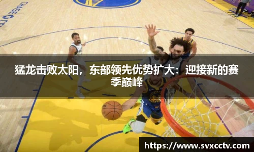 猛龙击败太阳，东部领先优势扩大：迎接新的赛季巅峰