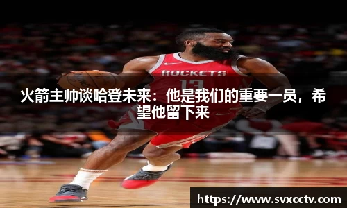 火箭主帅谈哈登未来：他是我们的重要一员，希望他留下来