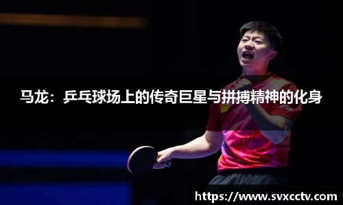 马龙：乒乓球场上的传奇巨星与拼搏精神的化身
