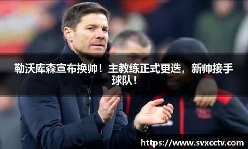 勒沃库森宣布换帅！主教练正式更迭，新帅接手球队！