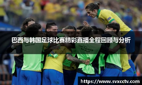巴西与韩国足球比赛精彩直播全程回顾与分析