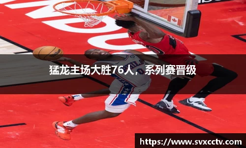 猛龙主场大胜76人，系列赛晋级