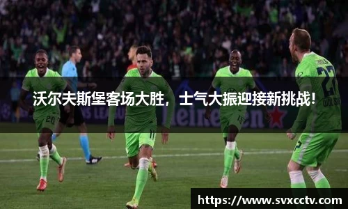 沃尔夫斯堡客场大胜，士气大振迎接新挑战!
