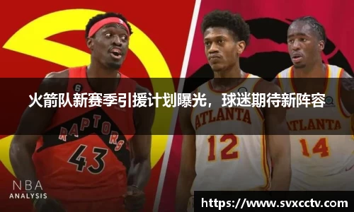 火箭队新赛季引援计划曝光，球迷期待新阵容