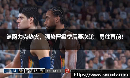 篮网力克热火，强势晋级季后赛次轮，勇往直前！