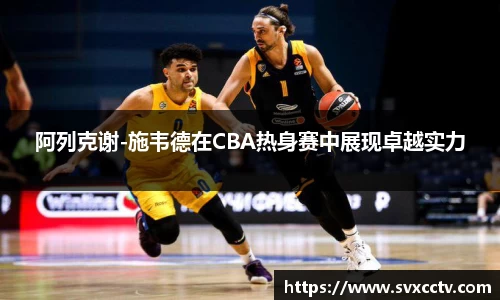 阿列克谢-施韦德在CBA热身赛中展现卓越实力