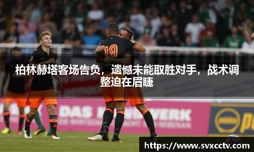 柏林赫塔客场告负，遗憾未能取胜对手，战术调整迫在眉睫