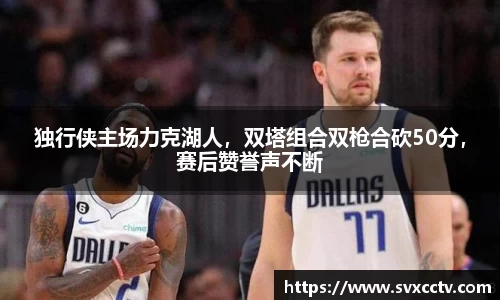 独行侠主场力克湖人，双塔组合双枪合砍50分，赛后赞誉声不断