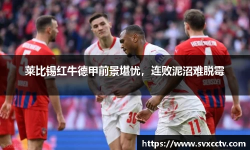 莱比锡红牛德甲前景堪忧，连败泥沼难脱霉