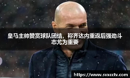 皇马主帅赞赏球队团结，称齐达内重返后强劲斗志尤为重要