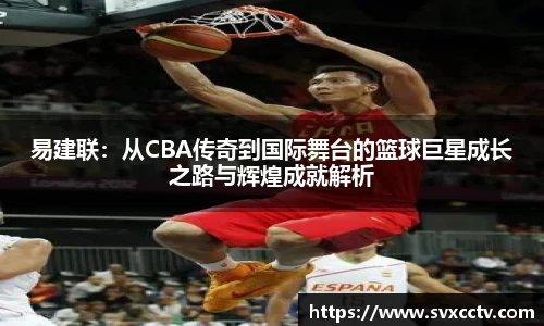 易建联：从CBA传奇到国际舞台的篮球巨星成长之路与辉煌成就解析