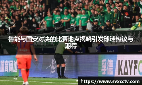 鲁能与国安对决的比赛地点揭晓引发球迷热议与期待