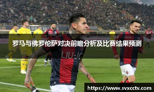 必一罗马与佛罗伦萨对决前瞻分析及比赛结果预测